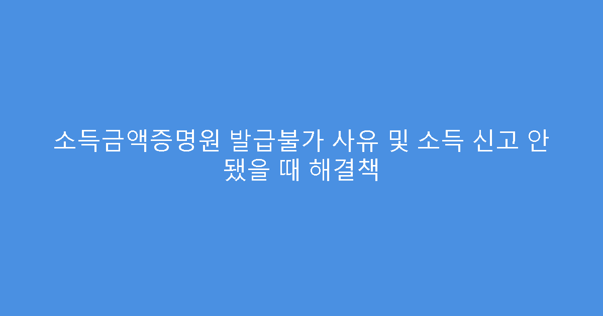 소득금액증명원 발급불가 사유 및 소득 신고 안 됐을 때 해결책