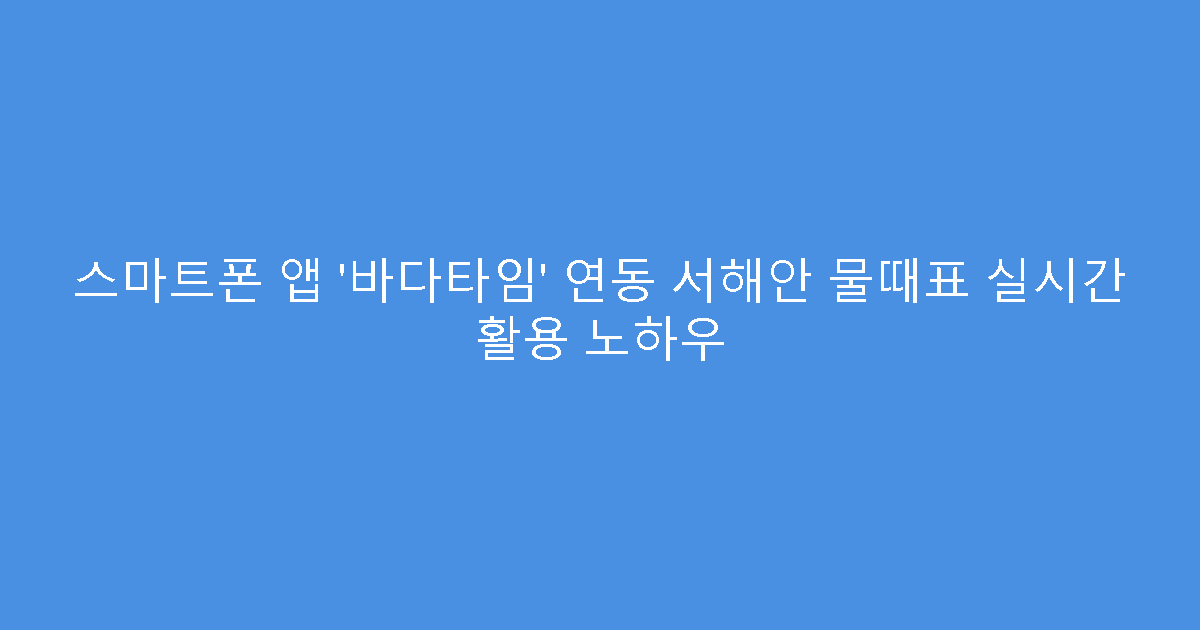 스마트폰 앱 ‘바다타임’ 연동 서해안 물때표 실시간 활용 노하우