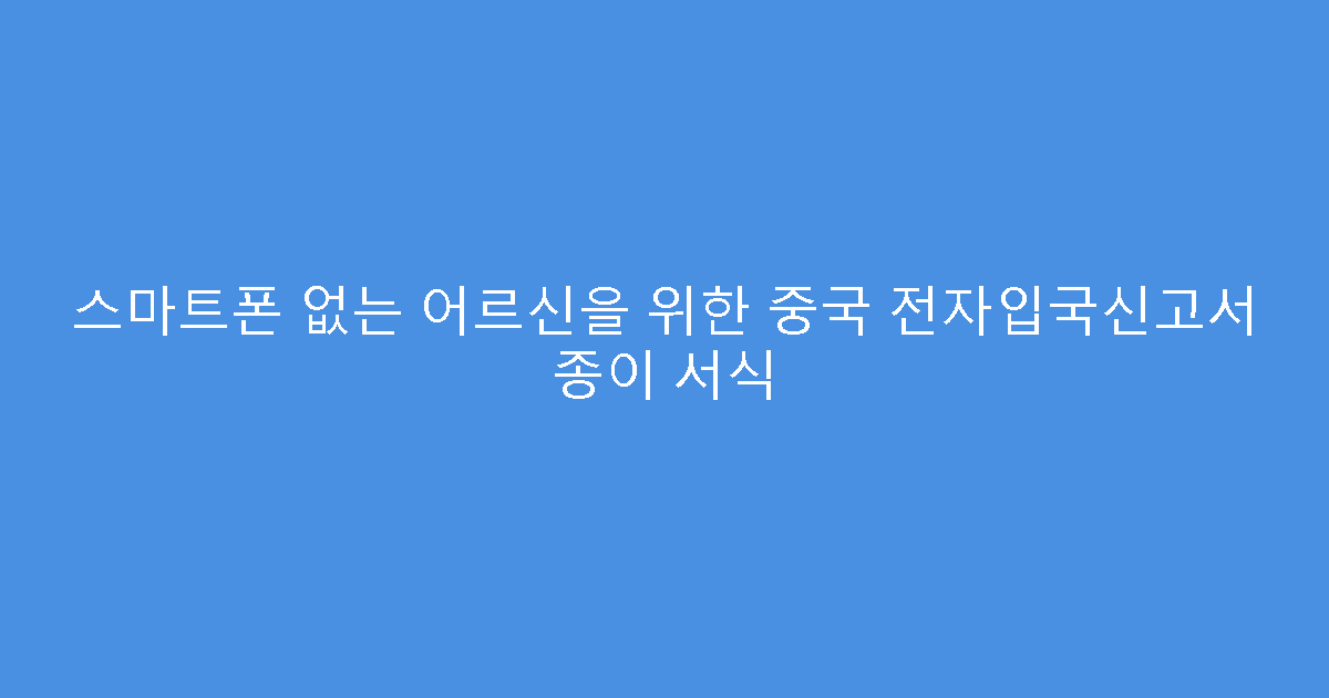 스마트폰 없는 어르신을 위한 중국 전자입국신고서 종이 서식