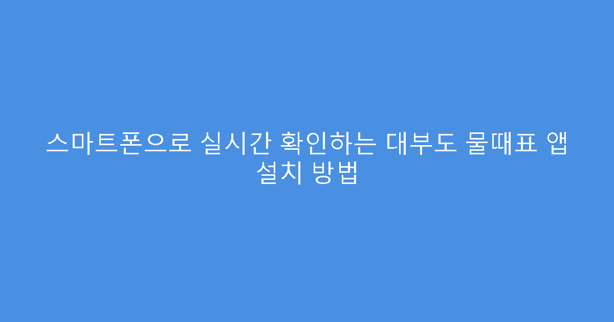 스마트폰으로 실시간 확인하는 대부도 물때표 앱 설치 방법