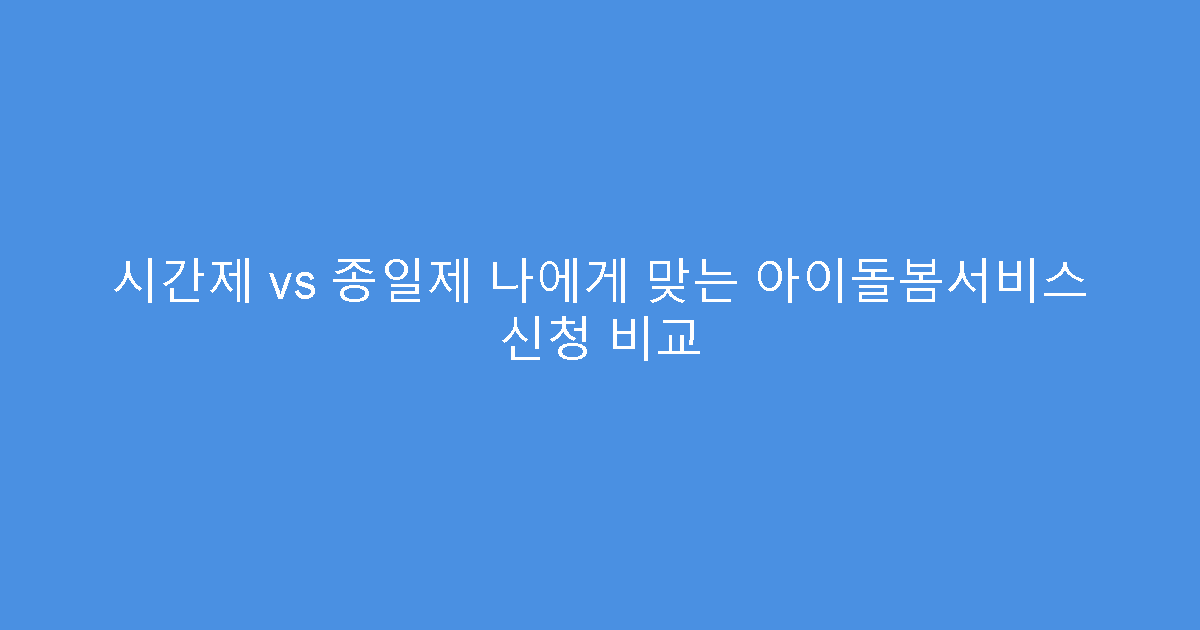 시간제 vs 종일제 나에게 맞는 아이돌봄서비스 신청 비교