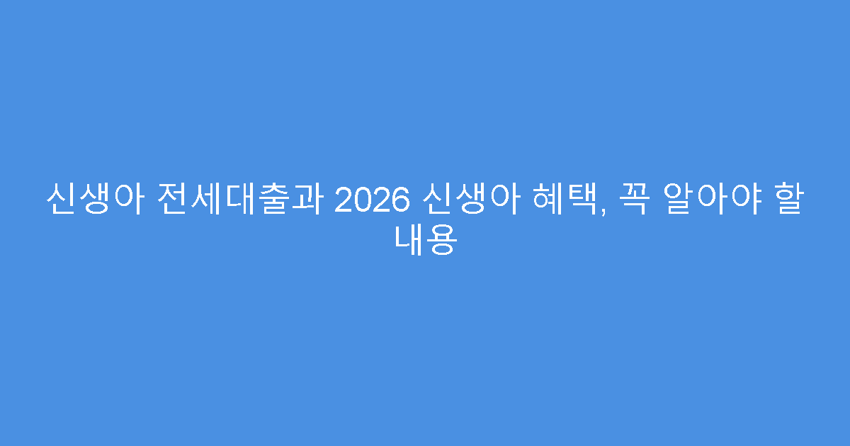 신생아 전세대출과 2026 신생아 혜택, 꼭 알아야 할 내용
