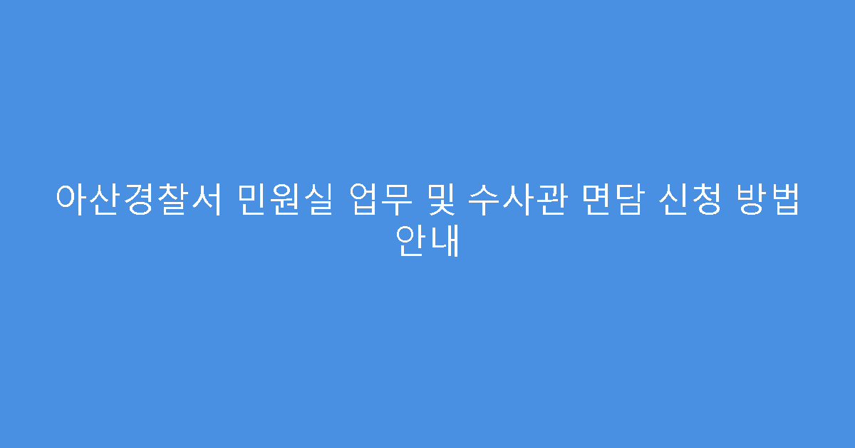 아산경찰서 민원실 업무 및 수사관 면담 신청 방법 안내