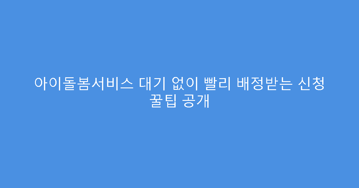 아이돌봄서비스 대기 없이 빨리 배정받는 신청 꿀팁 공개