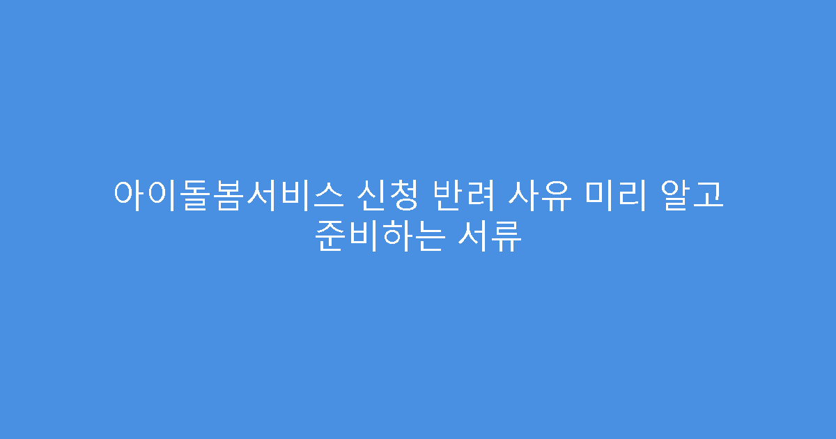 아이돌봄서비스 신청 반려 사유 미리 알고 준비하는 서류