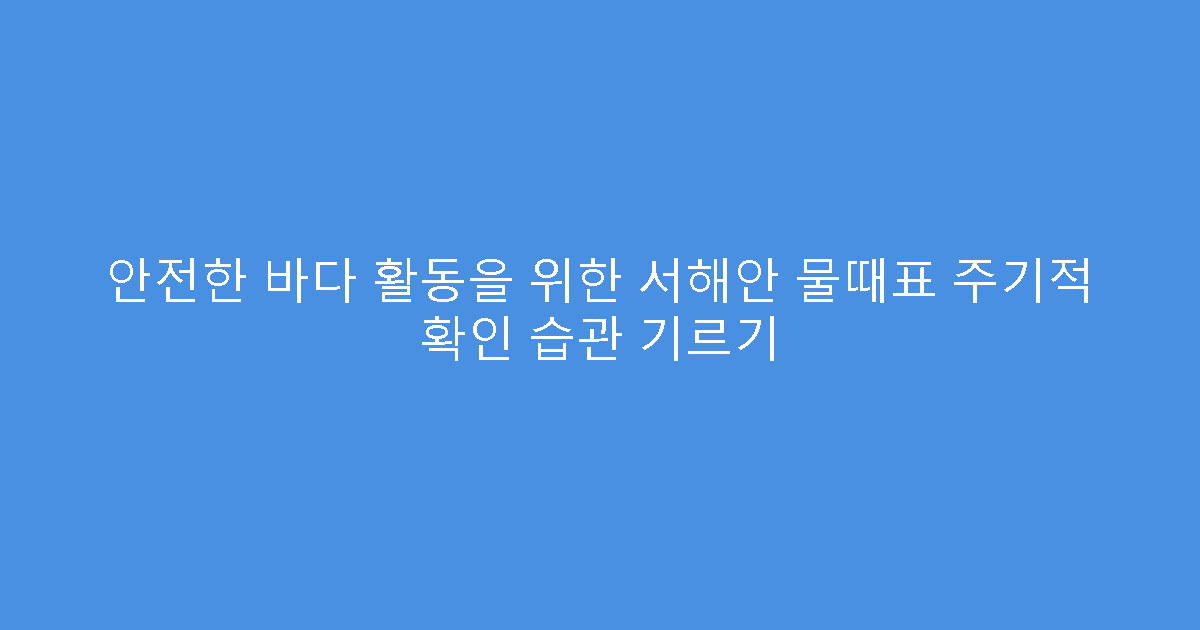 안전한 바다 활동을 위한 서해안 물때표 주기적 확인 습관 기르기