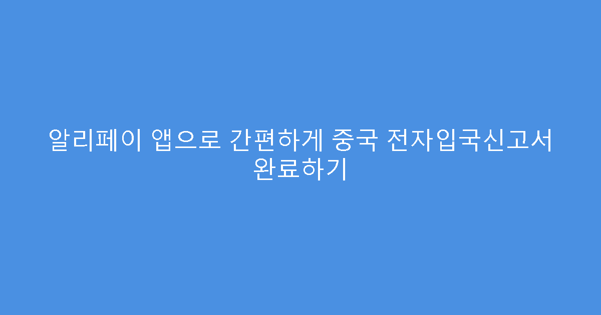 알리페이 앱으로 간편하게 중국 전자입국신고서 완료하기