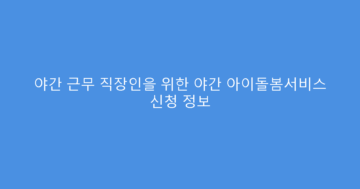 야간 근무 직장인을 위한 야간 아이돌봄서비스 신청 정보
