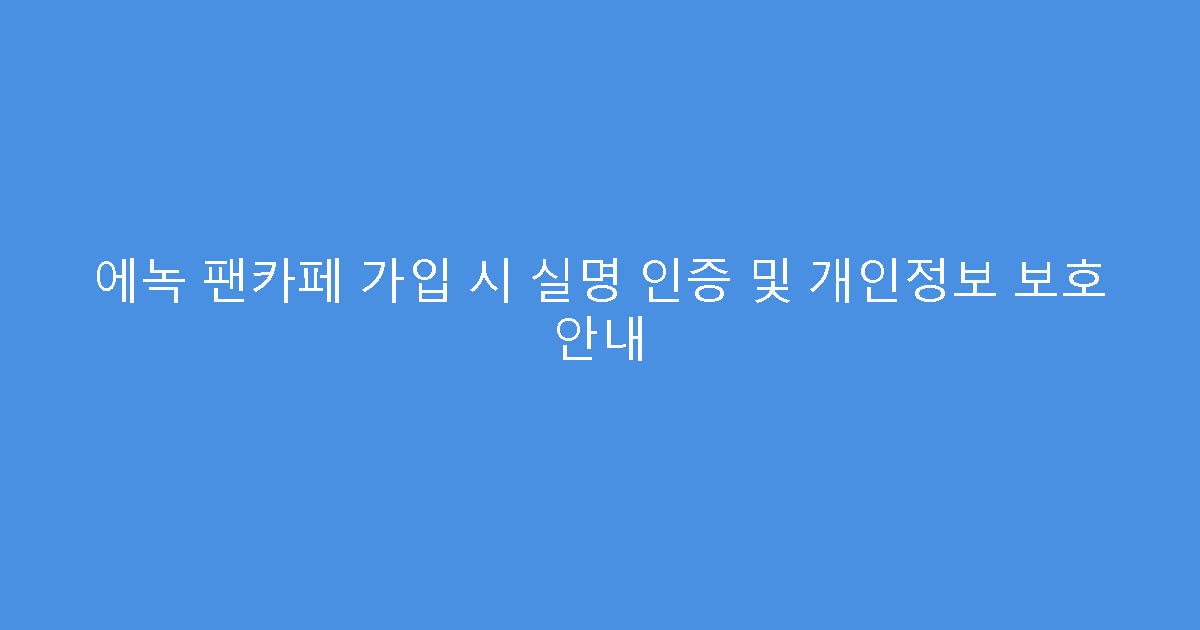 에녹 팬카페 가입 시 실명 인증 및 개인정보 보호 안내