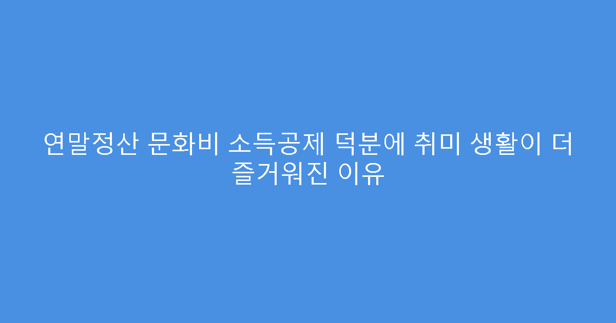 연말정산 문화비 소득공제 덕분에 취미 생활이 더 즐거워진 이유