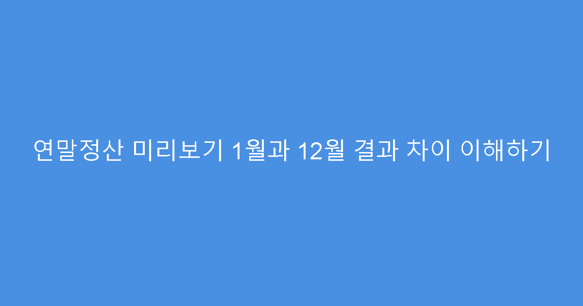 연말정산 미리보기 1월과 12월 결과 차이 이해하기