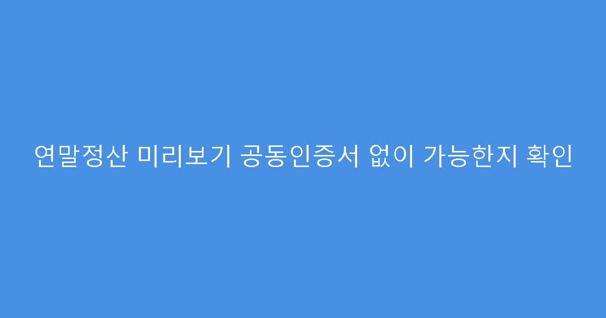 연말정산 미리보기 공동인증서 없이 가능한지 확인