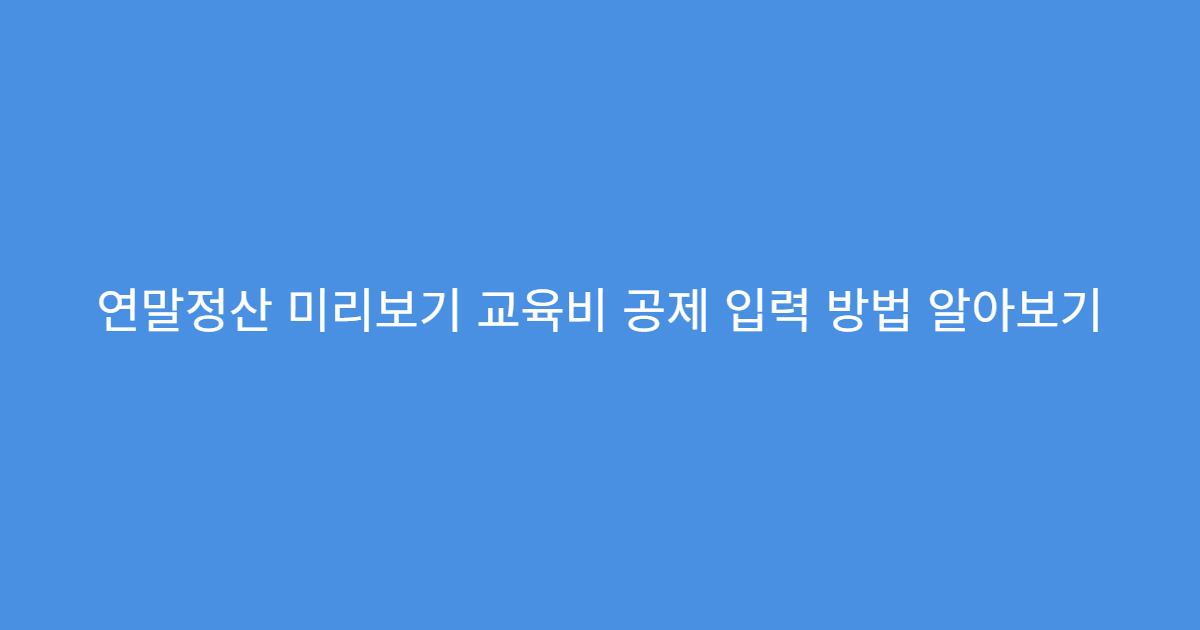 연말정산 미리보기 교육비 공제 입력 방법 알아보기