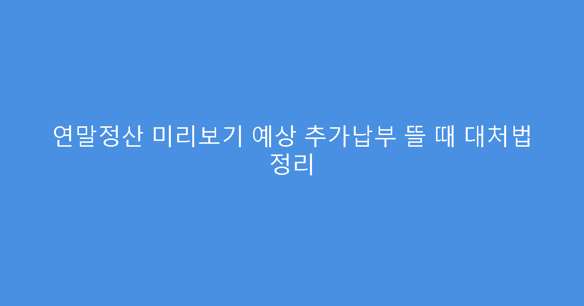 연말정산 미리보기 예상 추가납부 뜰 때 대처법 정리