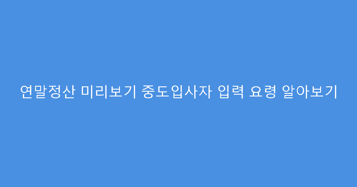 연말정산 미리보기 중도입사자 입력 요령 알아보기