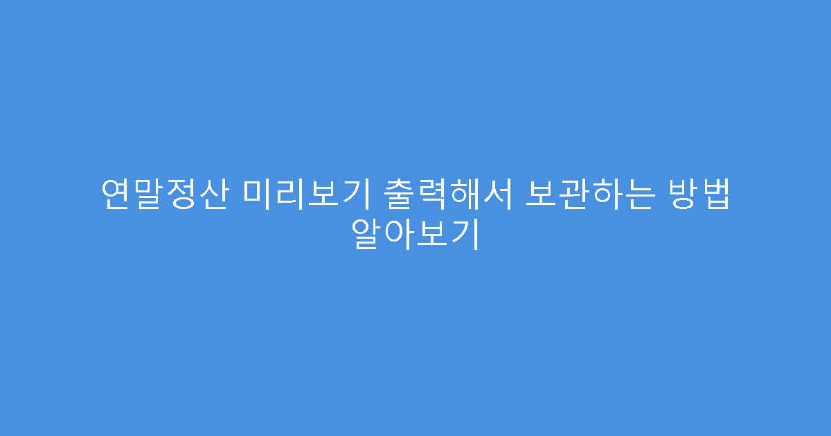 연말정산 미리보기 출력해서 보관하는 방법 알아보기