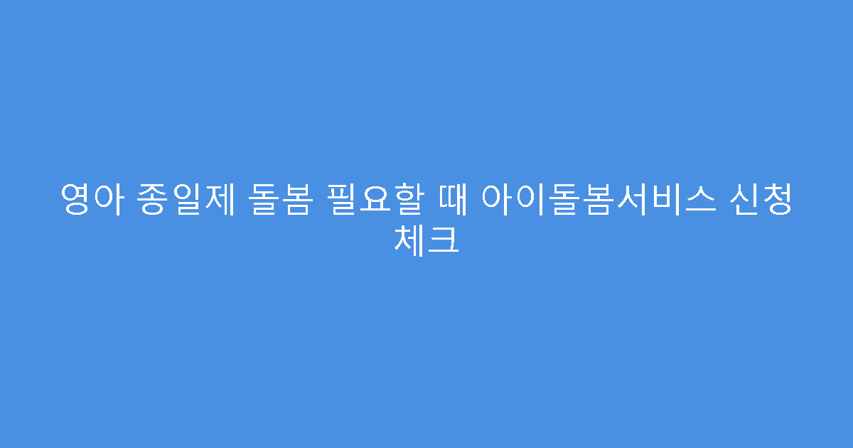 영아 종일제 돌봄 필요할 때 아이돌봄서비스 신청 체크