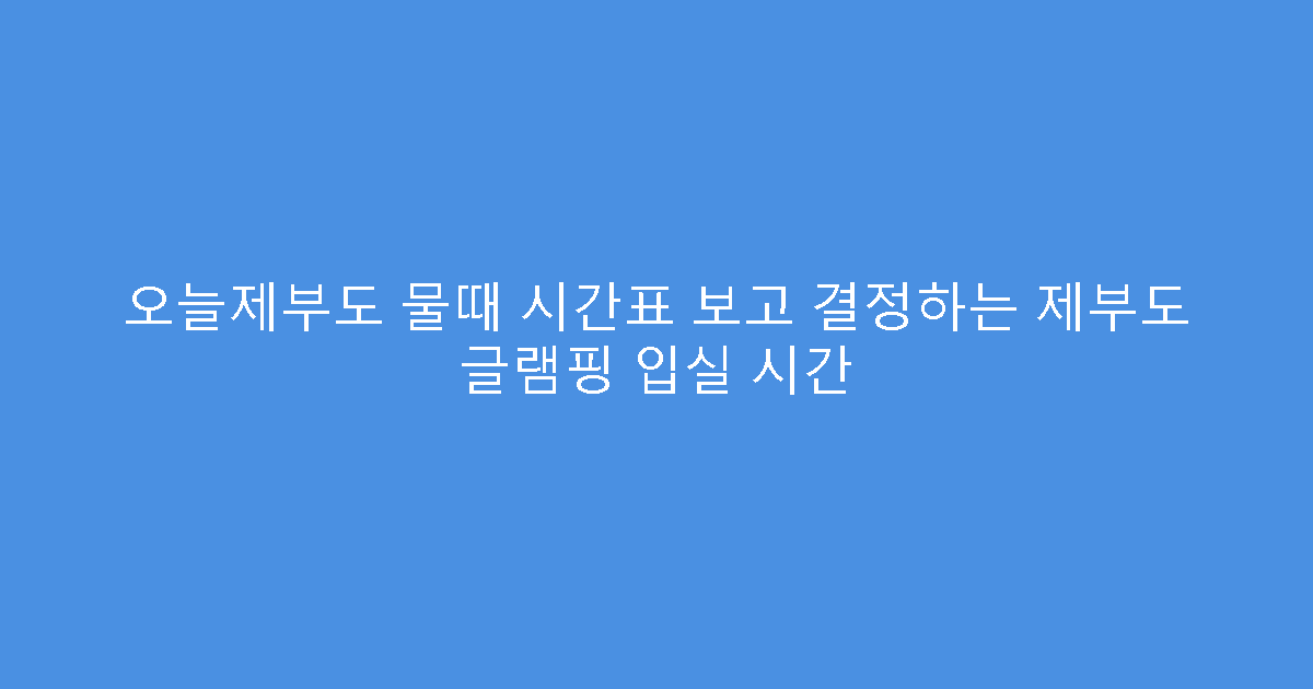 오늘제부도 물때 시간표 보고 결정하는 제부도 글램핑 입실 시간
