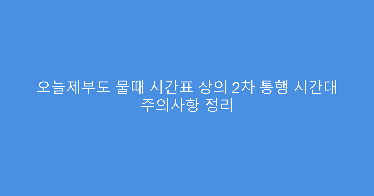 오늘제부도 물때 시간표 상의 2차 통행 시간대 주의사항 정리