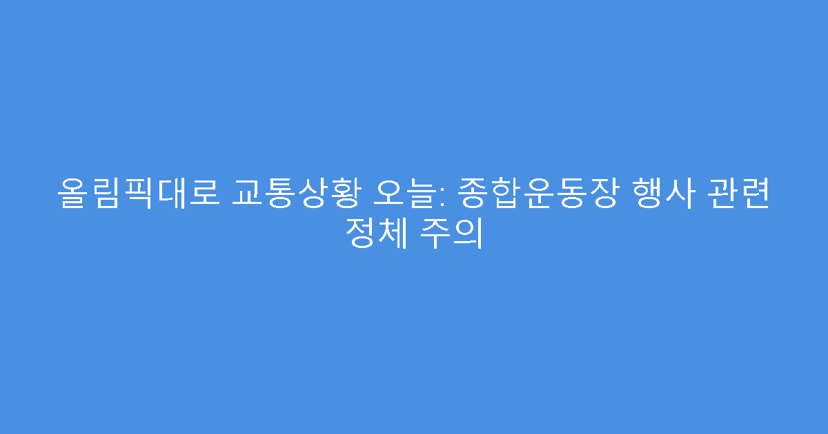올림픽대로 교통상황 오늘: 종합운동장 행사 관련 정체 주의