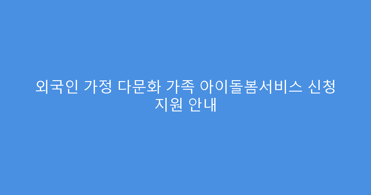 외국인 가정 다문화 가족 아이돌봄서비스 신청 지원 안내
