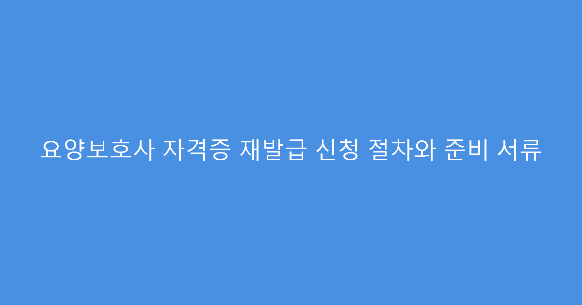 요양보호사 자격증 재발급 신청 절차와 준비 서류
