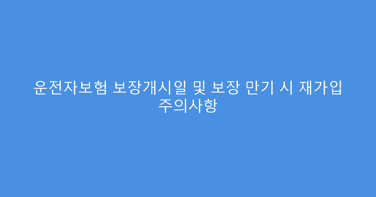 운전자보험 보장개시일 및 보장 만기 시 재가입 주의사항