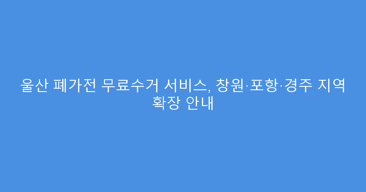 울산 폐가전 무료수거 서비스, 창원·포항·경주 지역 확장 안내