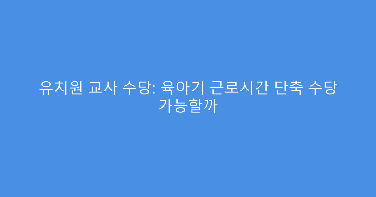 유치원 교사 수당: 육아기 근로시간 단축 수당 가능할까