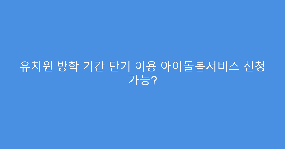 유치원 방학 기간 단기 이용 아이돌봄서비스 신청 가능?