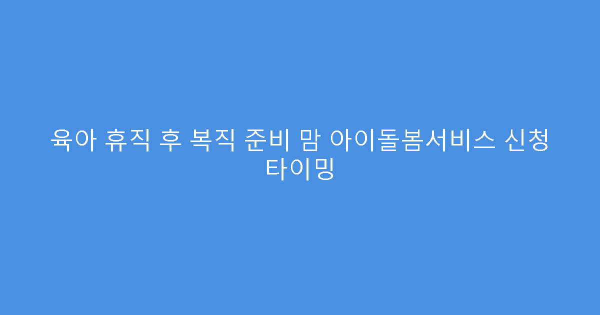 육아 휴직 후 복직 준비 맘 아이돌봄서비스 신청 타이밍