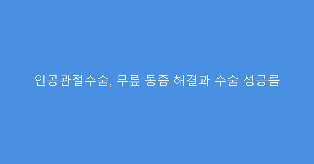 인공관절수술, 무릎 통증 해결과 수술 성공률