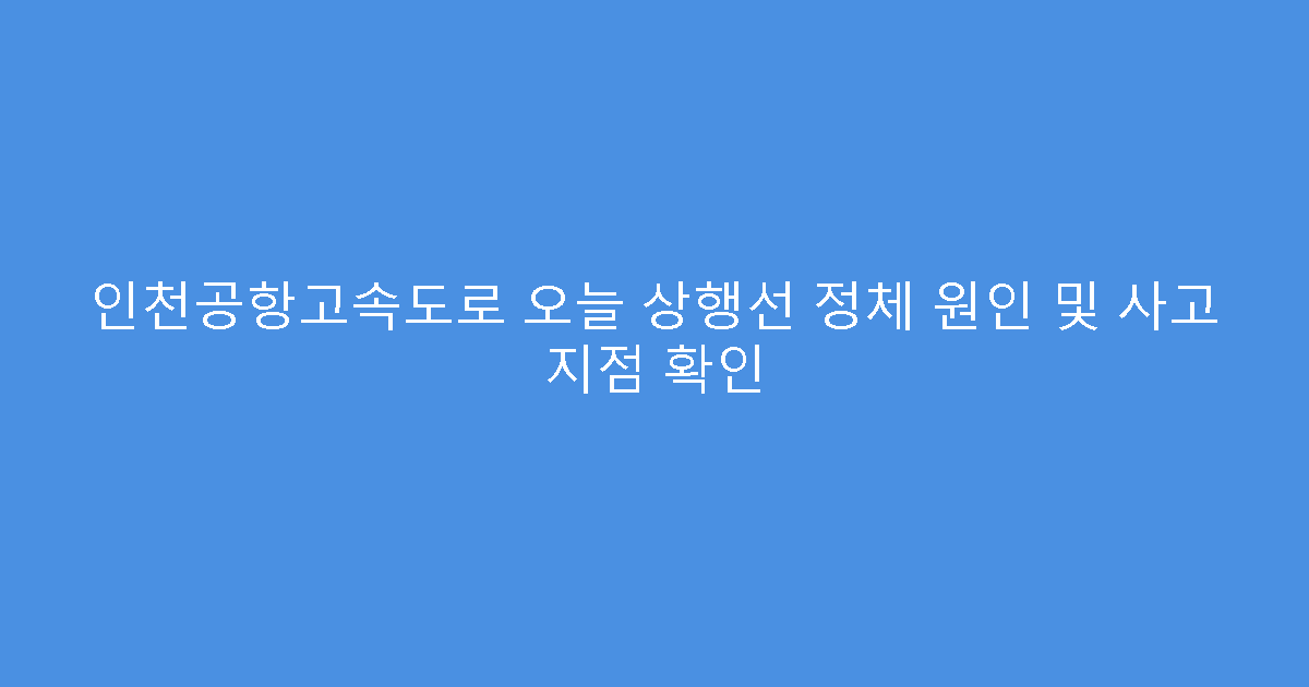 인천공항고속도로 오늘 상행선 정체 원인 및 사고 지점 확인