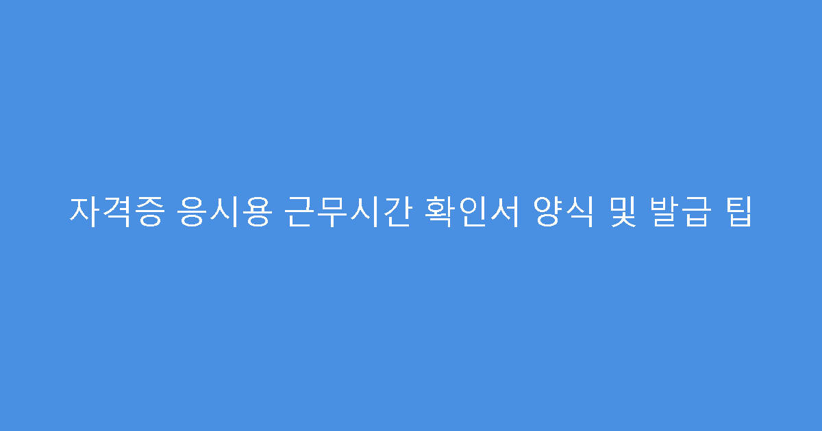 자격증 응시용 근무시간 확인서 양식 및 발급 팁
