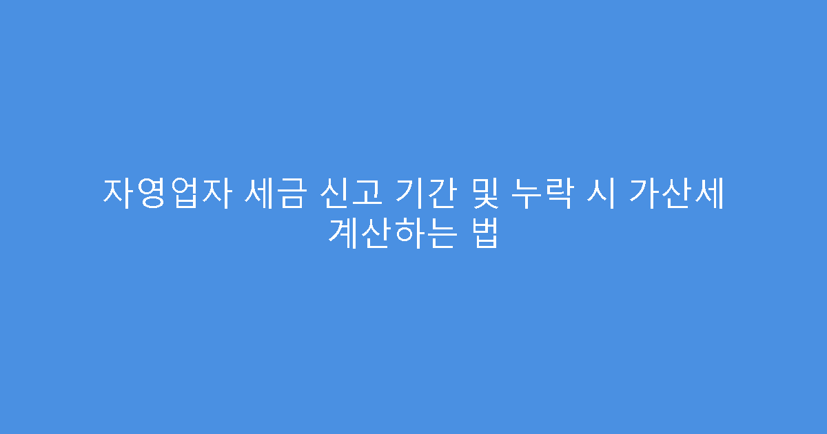 자영업자 세금 신고 기간 및 누락 시 가산세 계산하는 법