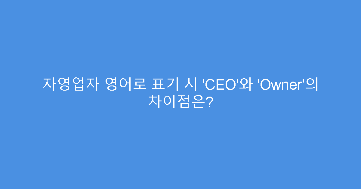 자영업자 영어로 표기 시 ‘CEO’와 ‘Owner’의 차이점은?