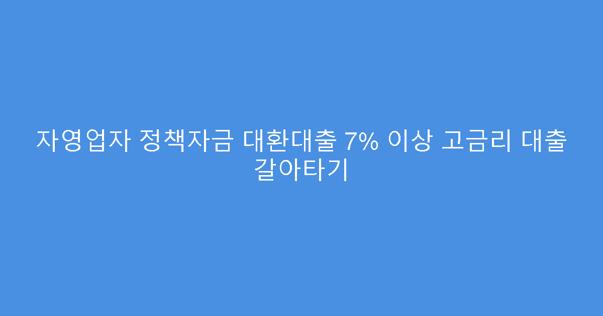 자영업자 정책자금 대환대출 7% 이상 고금리 대출 갈아타기