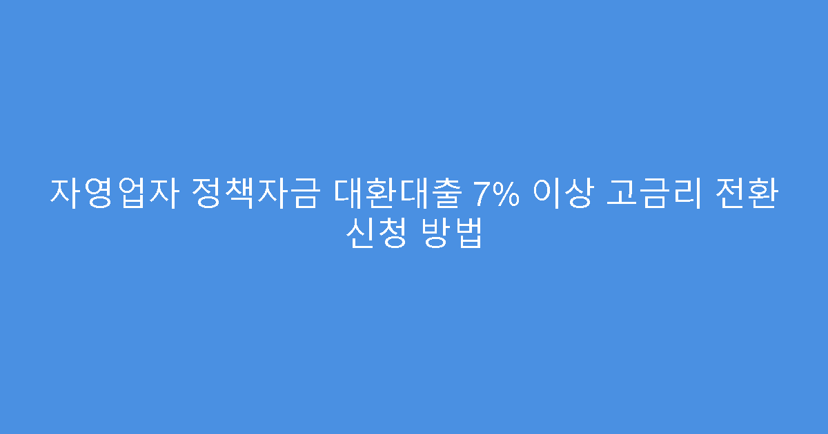 자영업자 정책자금 대환대출 7% 이상 고금리 전환 신청 방법