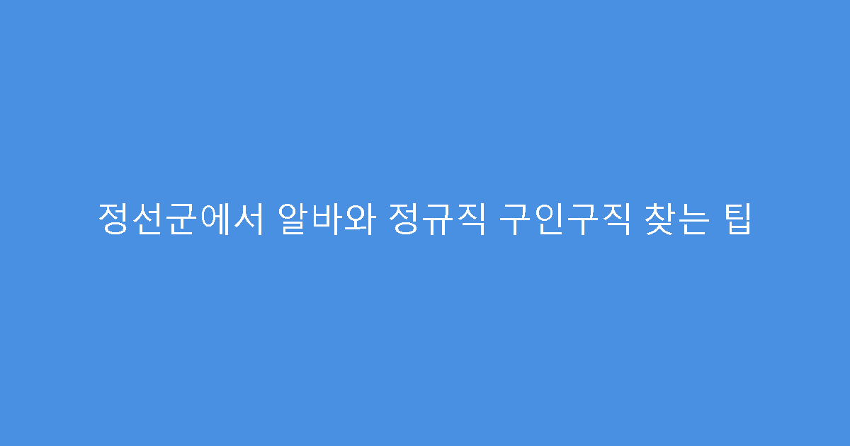 정선군에서 알바와 정규직 구인구직 찾는 팁