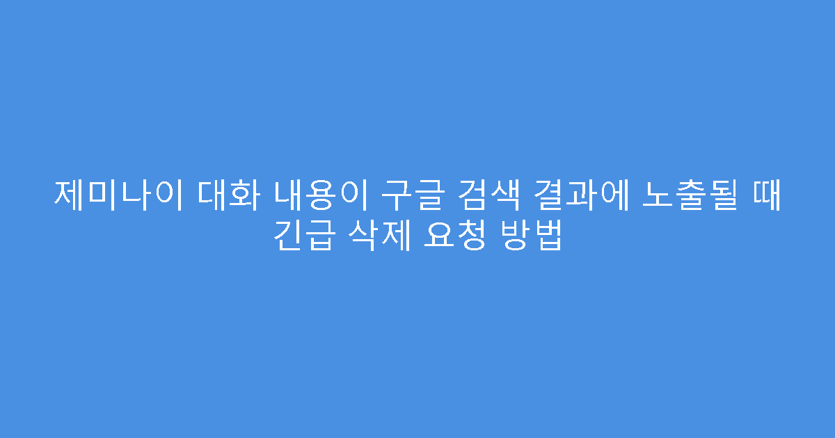 제미나이 대화 내용이 구글 검색 결과에 노출될 때 긴급 삭제 요청 방법