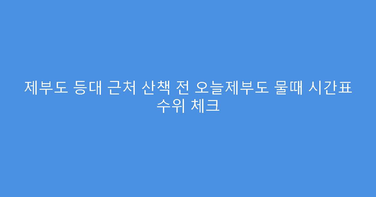 제부도 등대 근처 산책 전 오늘제부도 물때 시간표 수위 체크