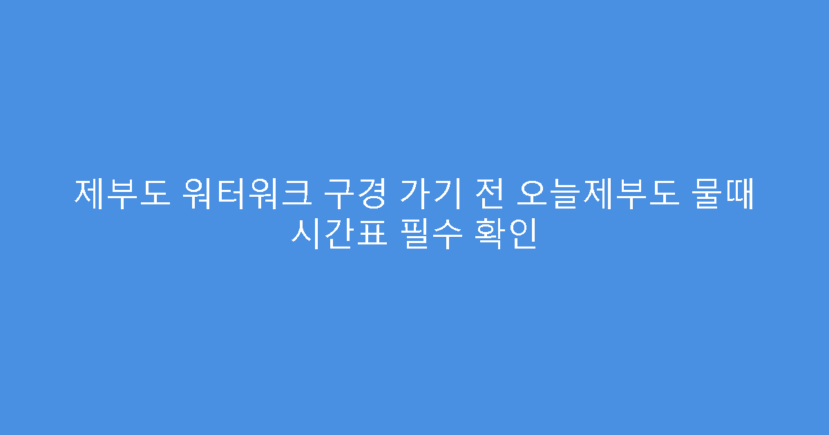 제부도 워터워크 구경 가기 전 오늘제부도 물때 시간표 필수 확인