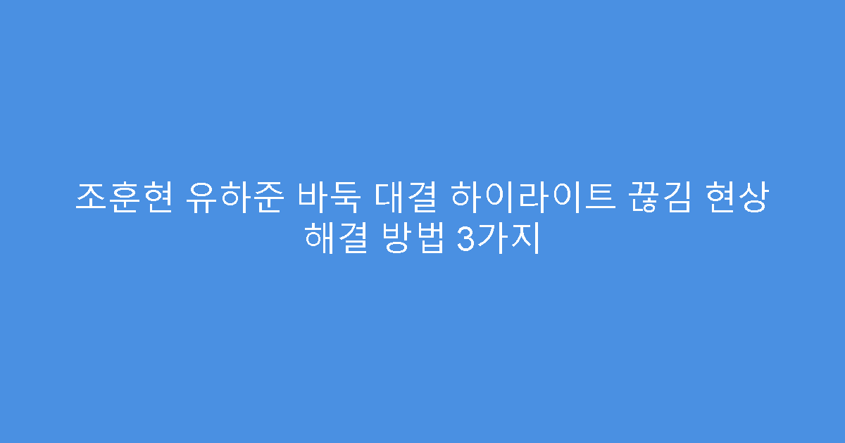 조훈현 유하준 바둑 대결 하이라이트 끊김 현상 해결 방법 3가지