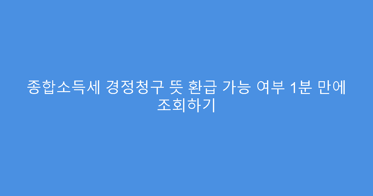 종합소득세 경정청구 뜻 환급 가능 여부 1분 만에 조회하기