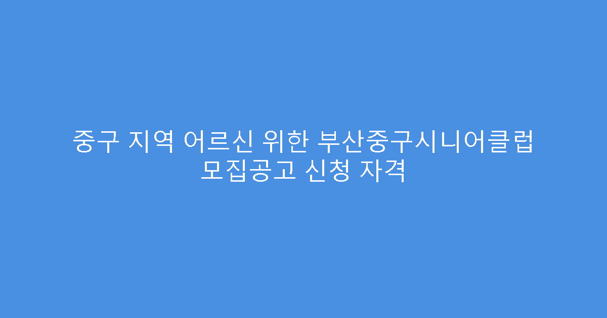 중구 지역 어르신 위한 부산중구시니어클럽 모집공고 신청 자격