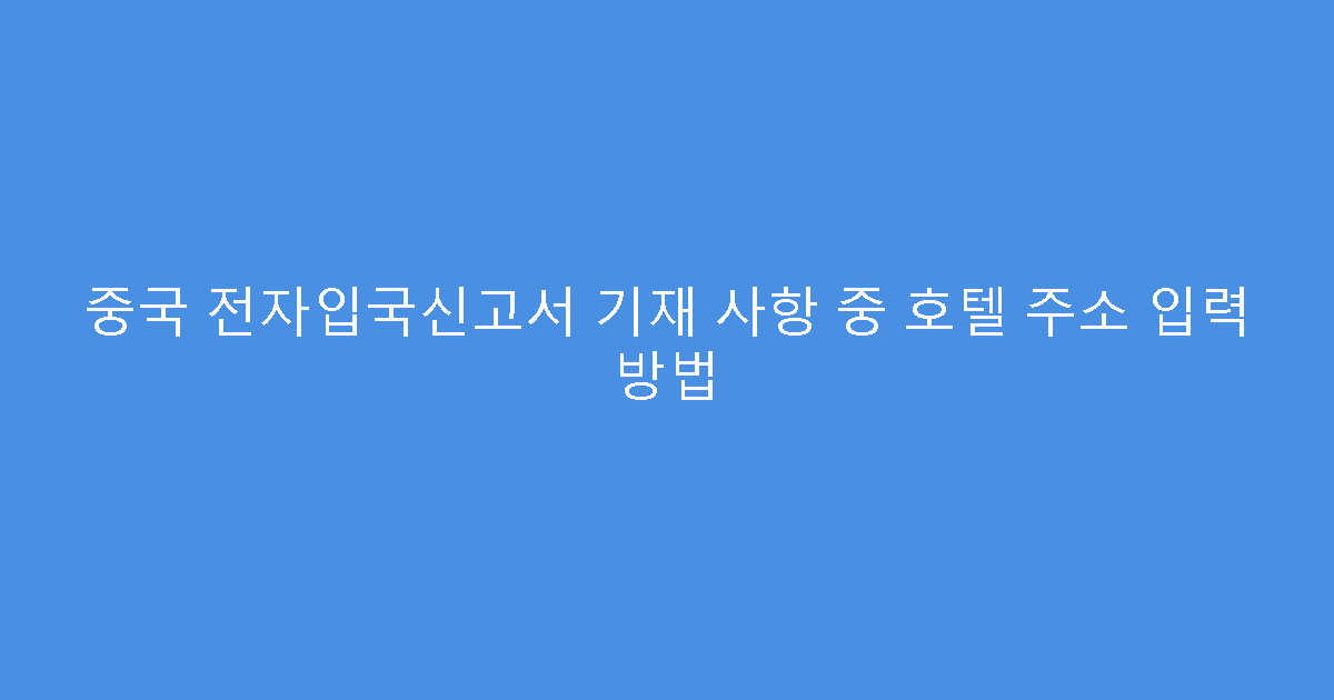 중국 전자입국신고서 기재 사항 중 호텔 주소 입력 방법