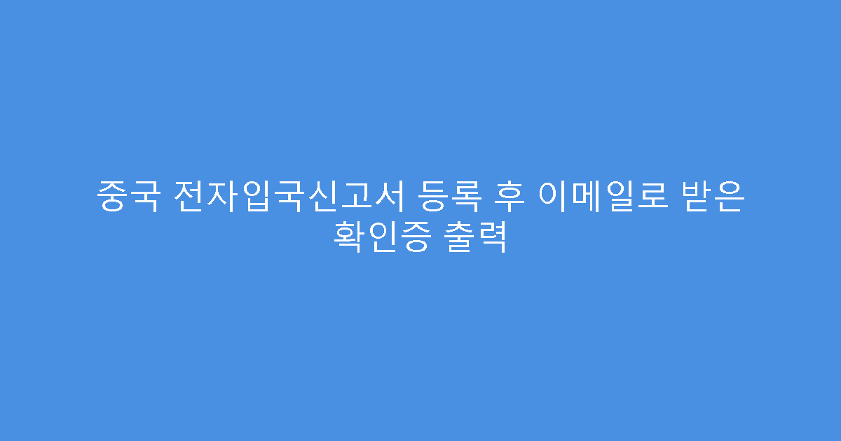 중국 전자입국신고서 등록 후 이메일로 받은 확인증 출력