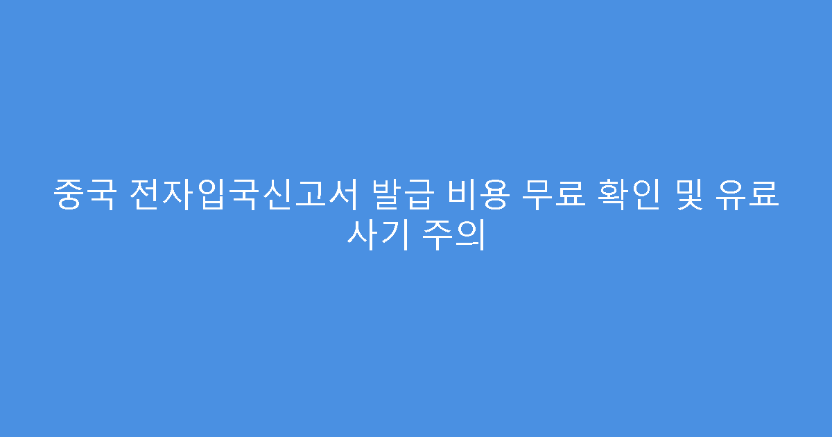 중국 전자입국신고서 발급 비용 무료 확인 및 유료 사기 주의