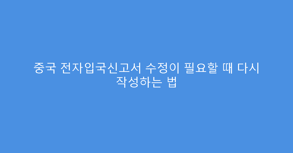 중국 전자입국신고서 수정이 필요할 때 다시 작성하는 법