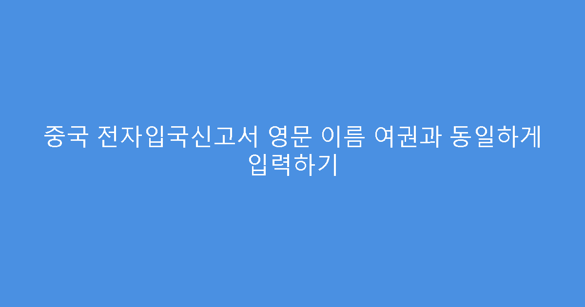 중국 전자입국신고서 영문 이름 여권과 동일하게 입력하기